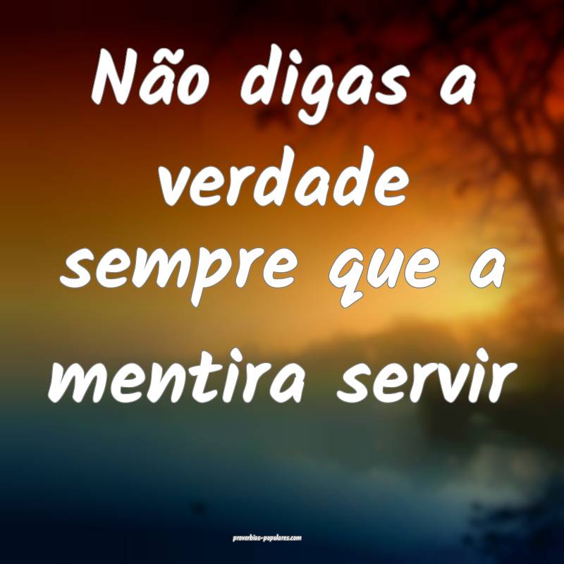 Não digas a verdade sempre que a mentira servir...