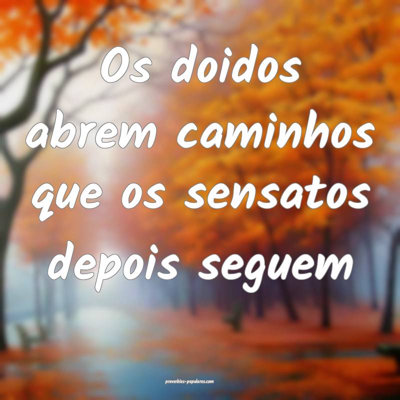 Os doidos abrem caminhos que os sensatos depois se ...