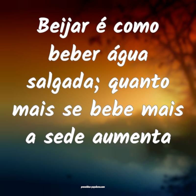Beijar é como beber água salgada; quanto mais se bebe mais a sede au...