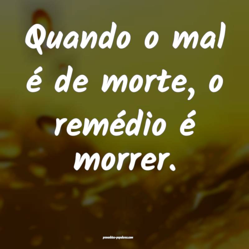 Quando o mal é de morte, o remédio é morrer.
...