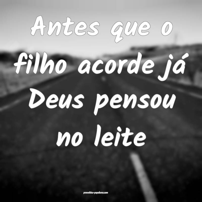 Antes que o filho acorde já Deus pensou no leite...