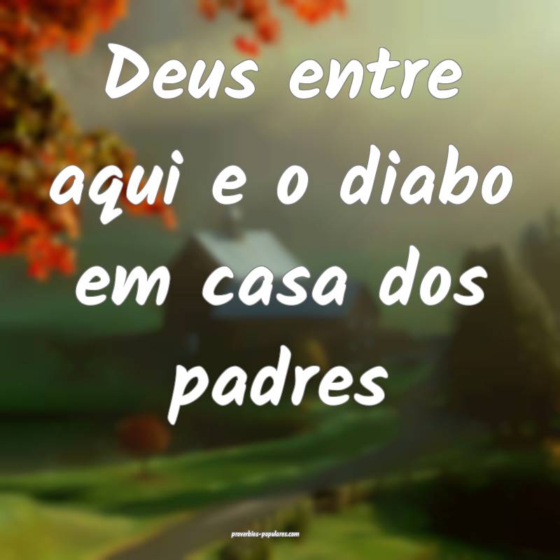 Deus entre aqui e o diabo em casa dos padres...