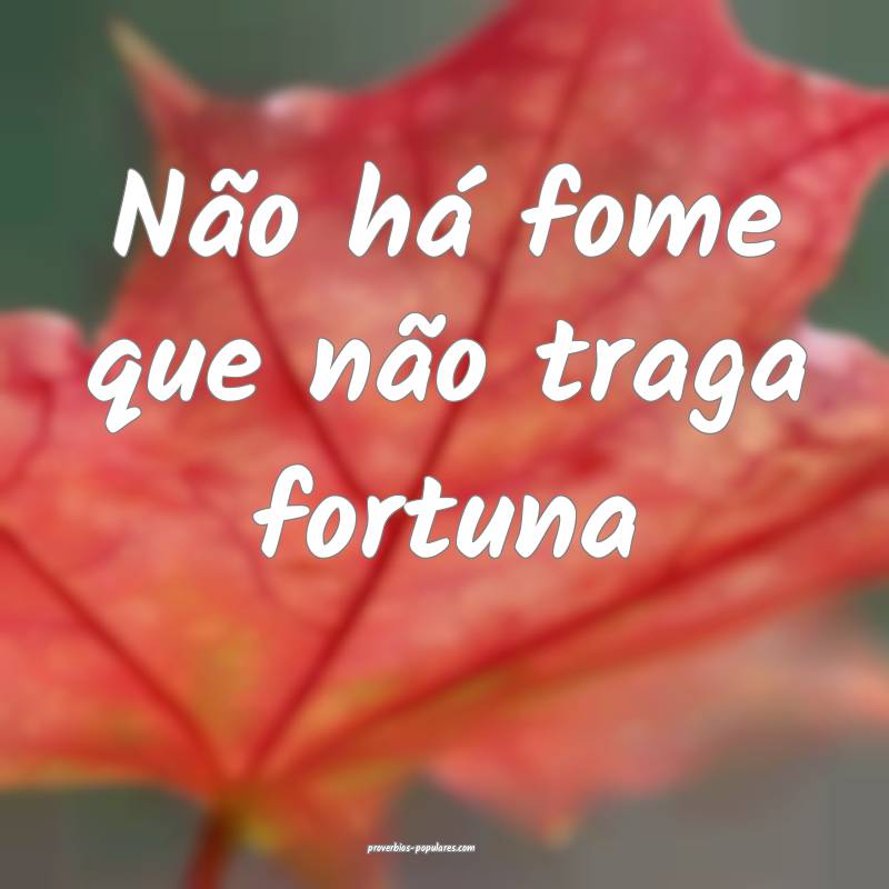 Não há fome que não traga fortuna...