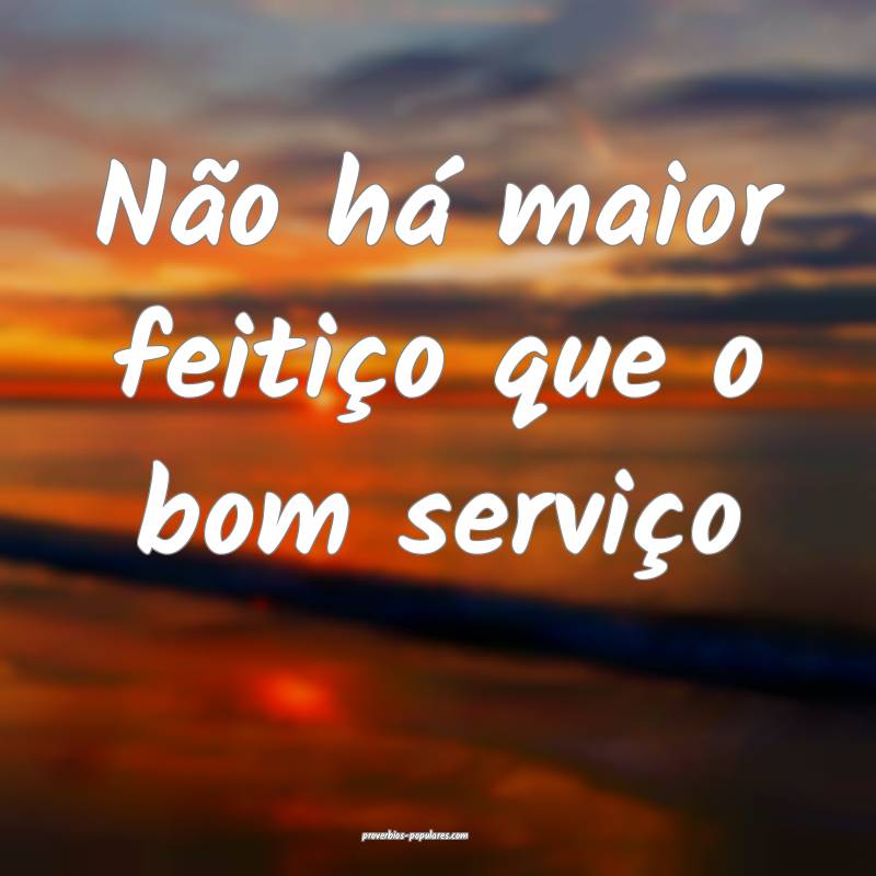 Não há maior feitiço que o bom serviço...