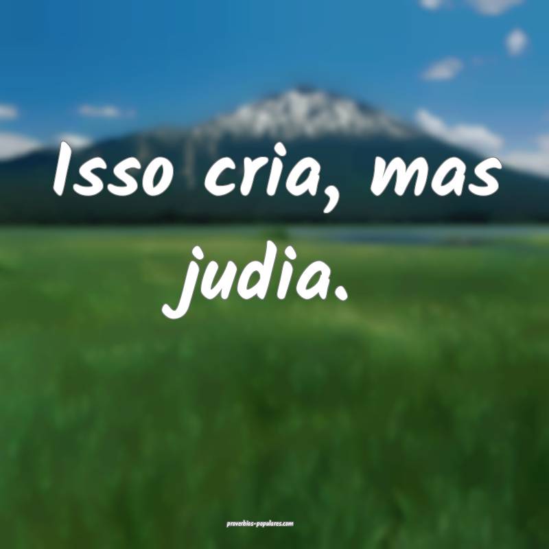 Isso cria, mas judia....