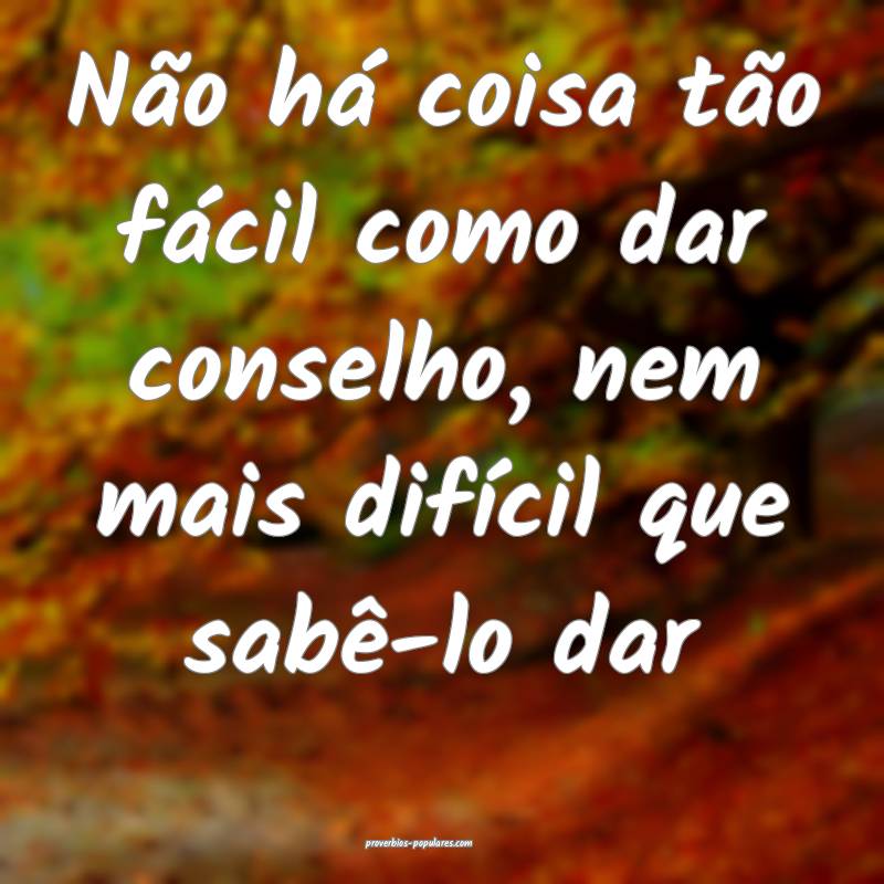 Não há coisa tão fácil como dar conselho, nem mais difícil que sa...