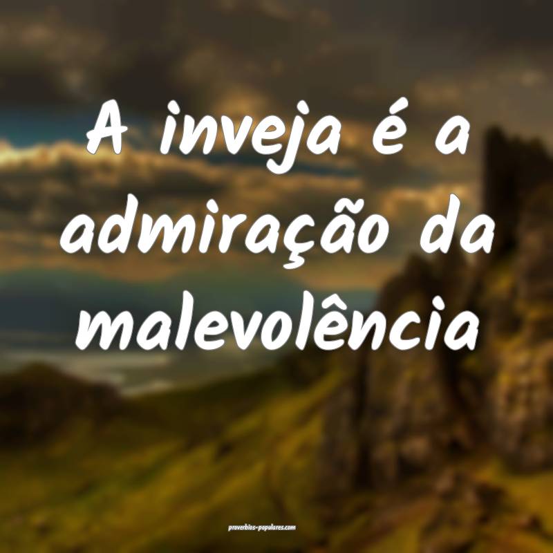 A inveja é a admiração da malevolência...