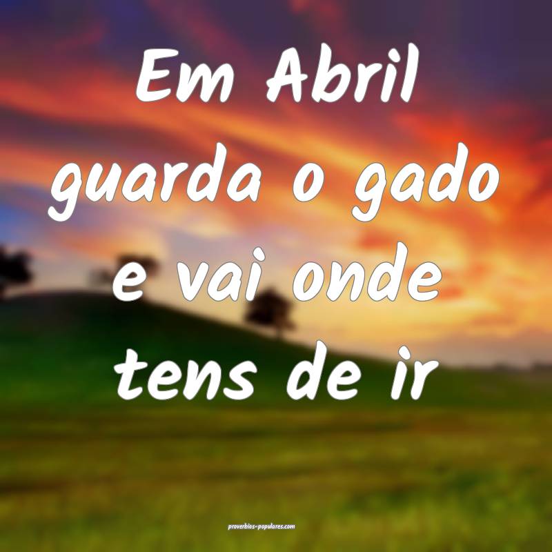 Em Abril guarda o gado e vai onde tens de ir ...