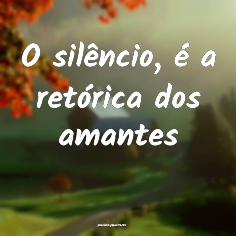 O silêncio, é a retórica dos amantes ...