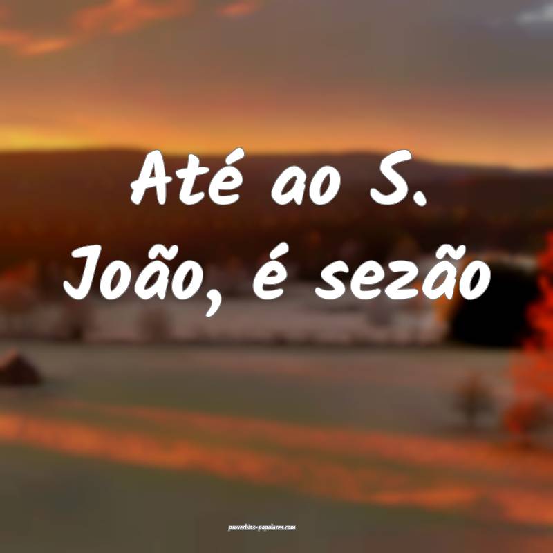 Até ao S. João, é sezão...