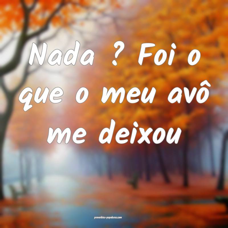 Nada ? Foi o que o meu avô me deixou...