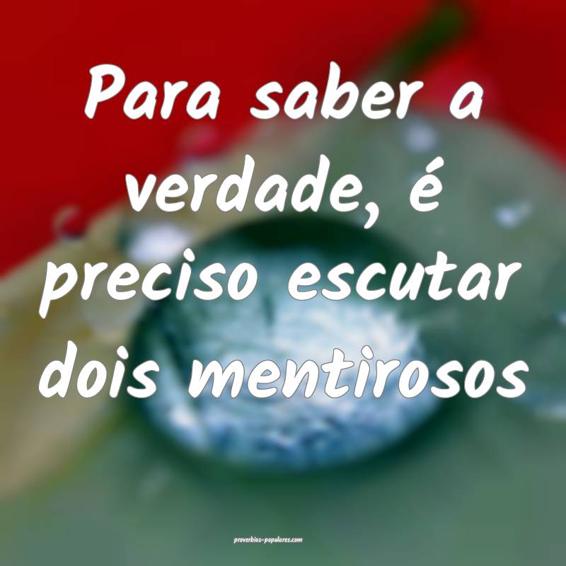 Para saber a verdade, é preciso escutar dois mentirosos...