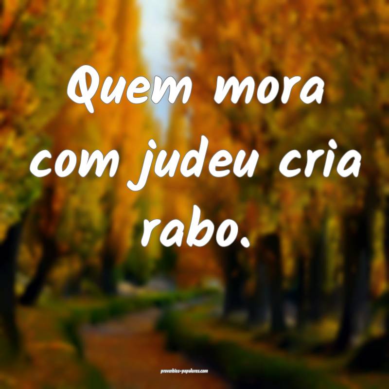 Quem mora com judeu cria rabo....