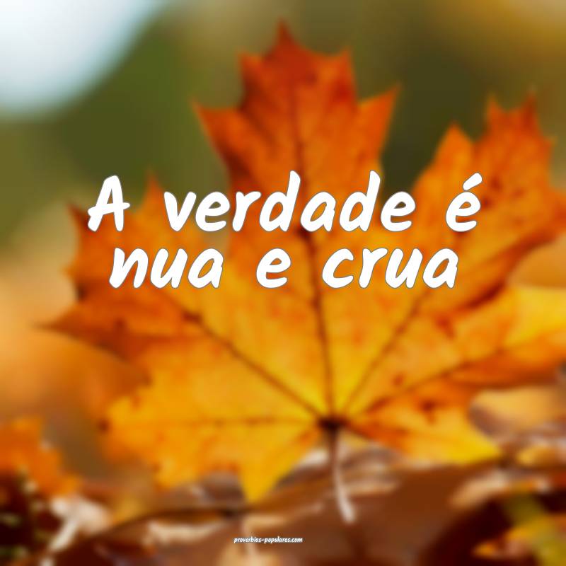 A verdade é nua e crua ...