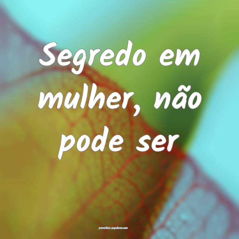 Segredo em mulher, não pode ser...