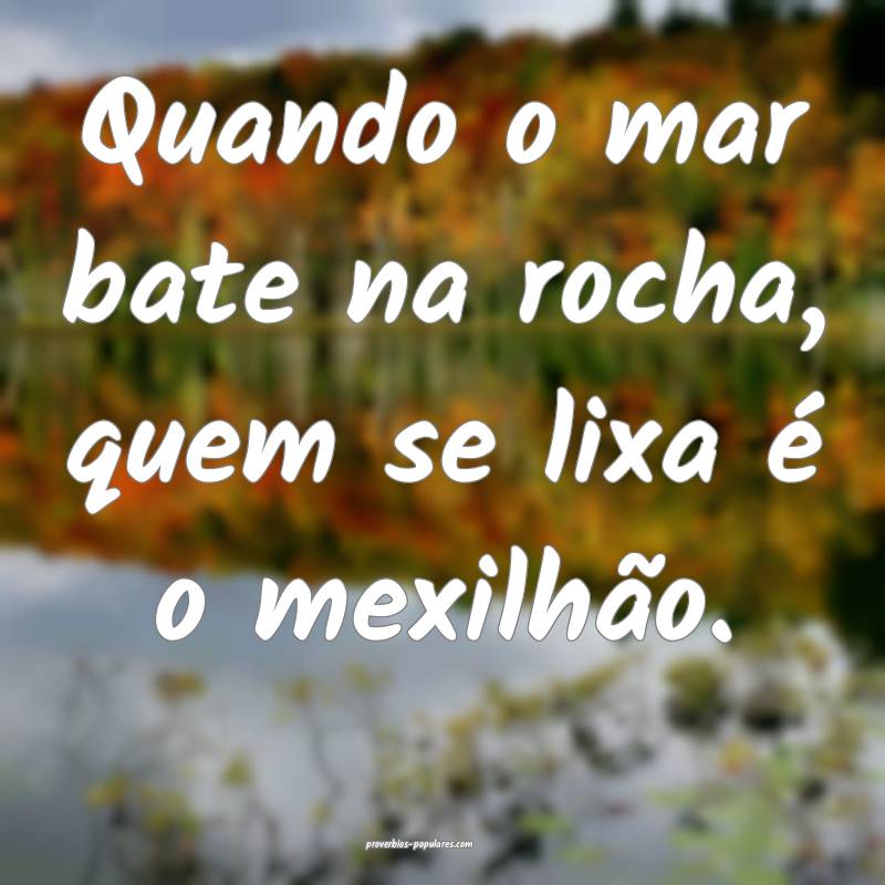 Quando o mar bate na rocha, quem se lixa é o mexilhão.
...