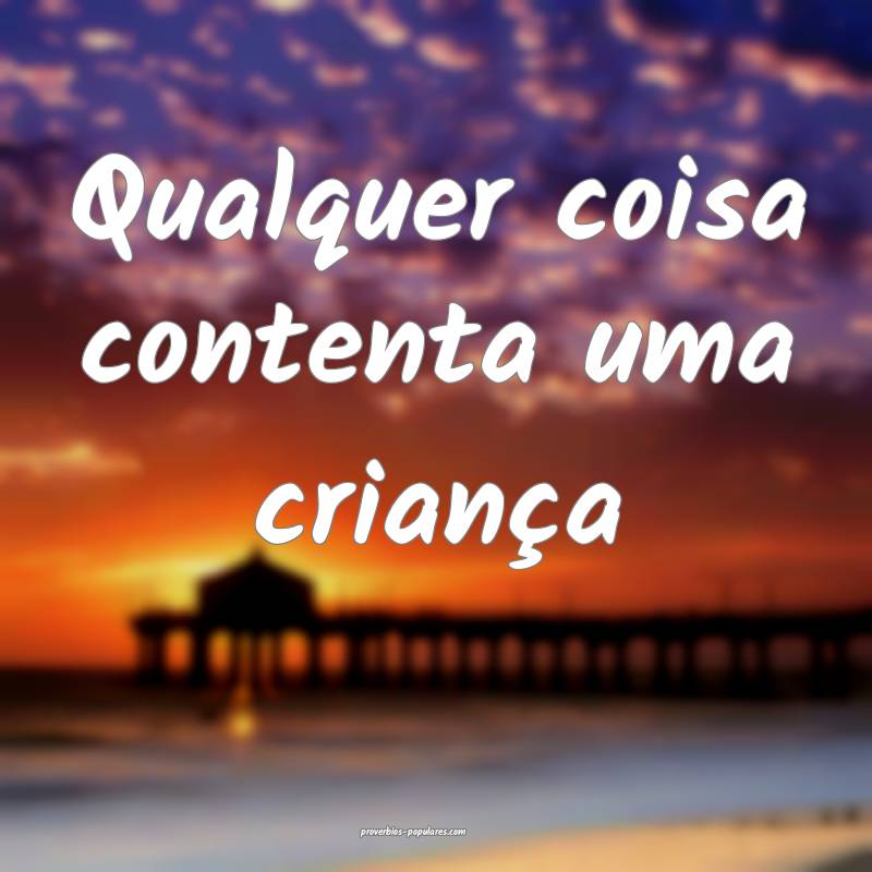 Qualquer coisa contenta uma criança ...