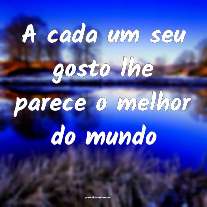 A cada um seu gosto lhe parece o melhor do mundo...