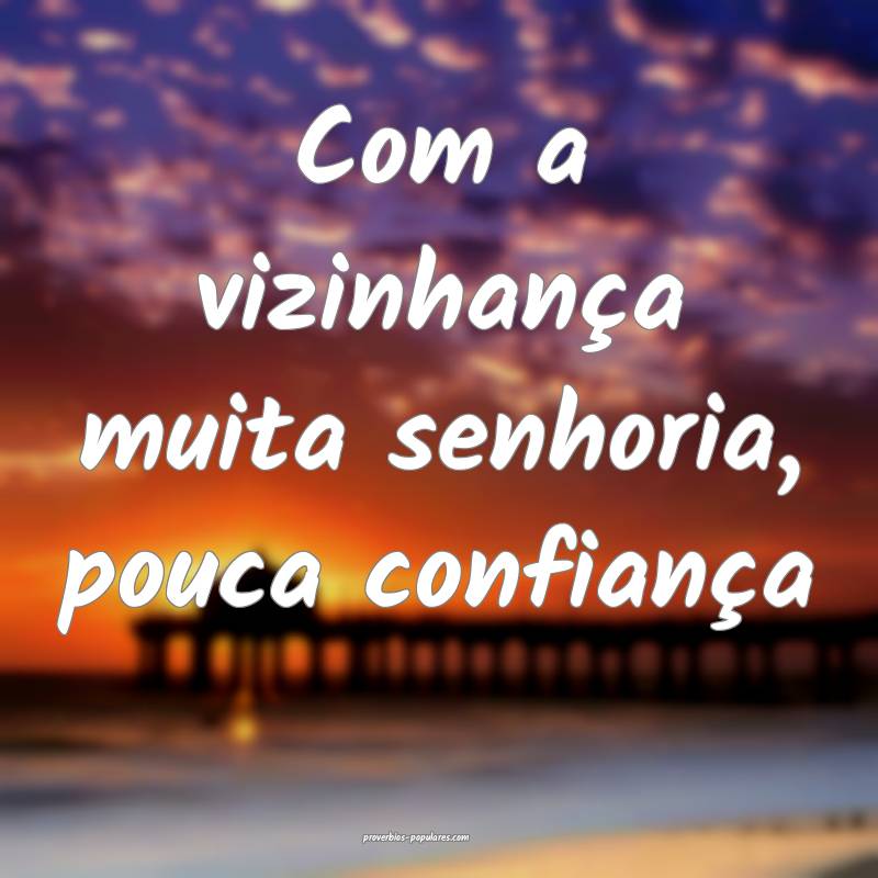 Com a vizinhança muita senhoria, pouca confiança...