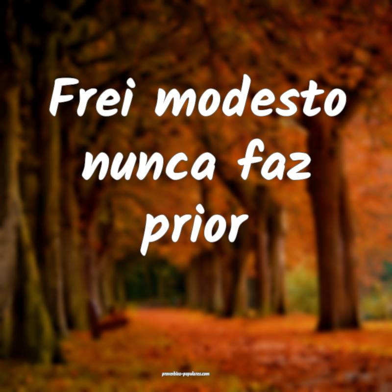 Frei modesto nunca faz prior...