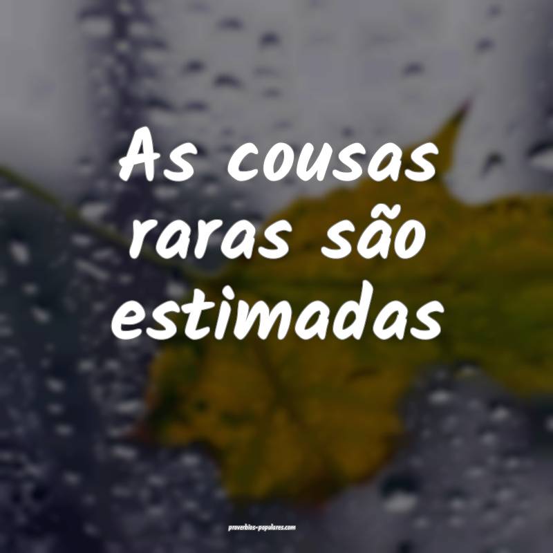 As cousas raras são estimadas ...