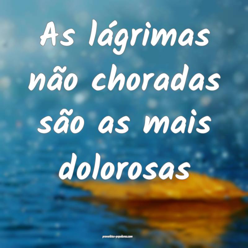 As lágrimas não choradas são as mais dolorosas...