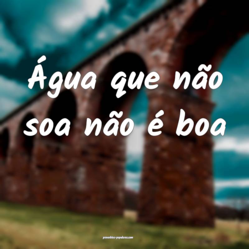 Água que não soa não é boa ...
