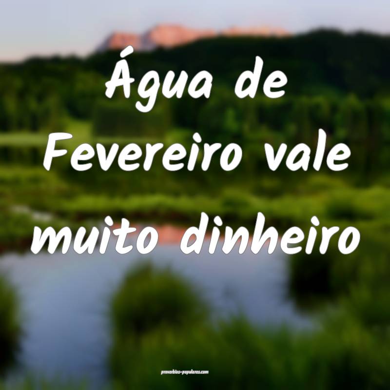 Água de Fevereiro vale muito dinheiro ...