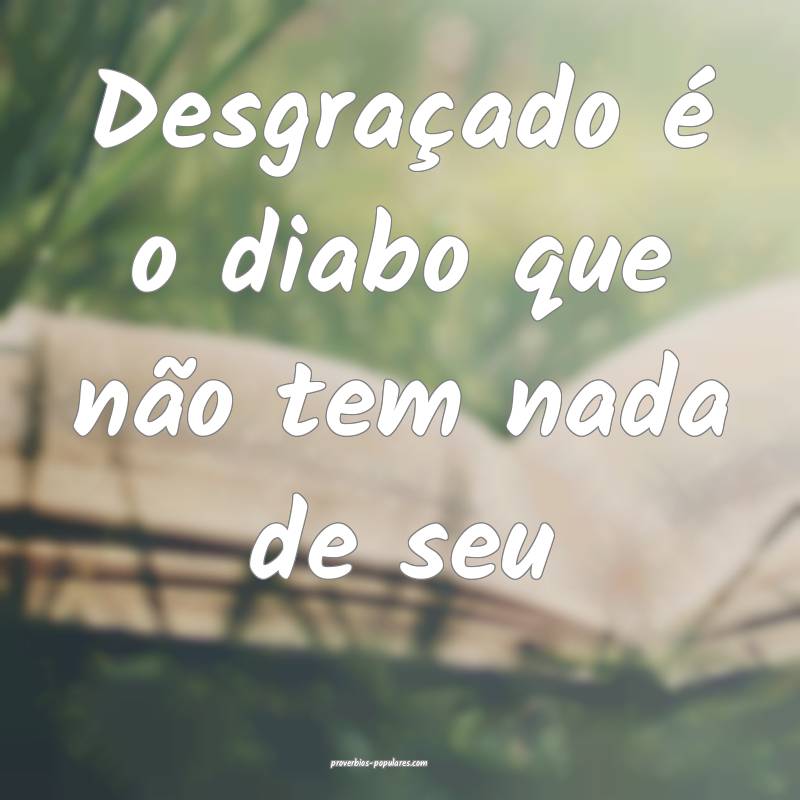 Desgraçado é o diabo que não tem nada de seu...
