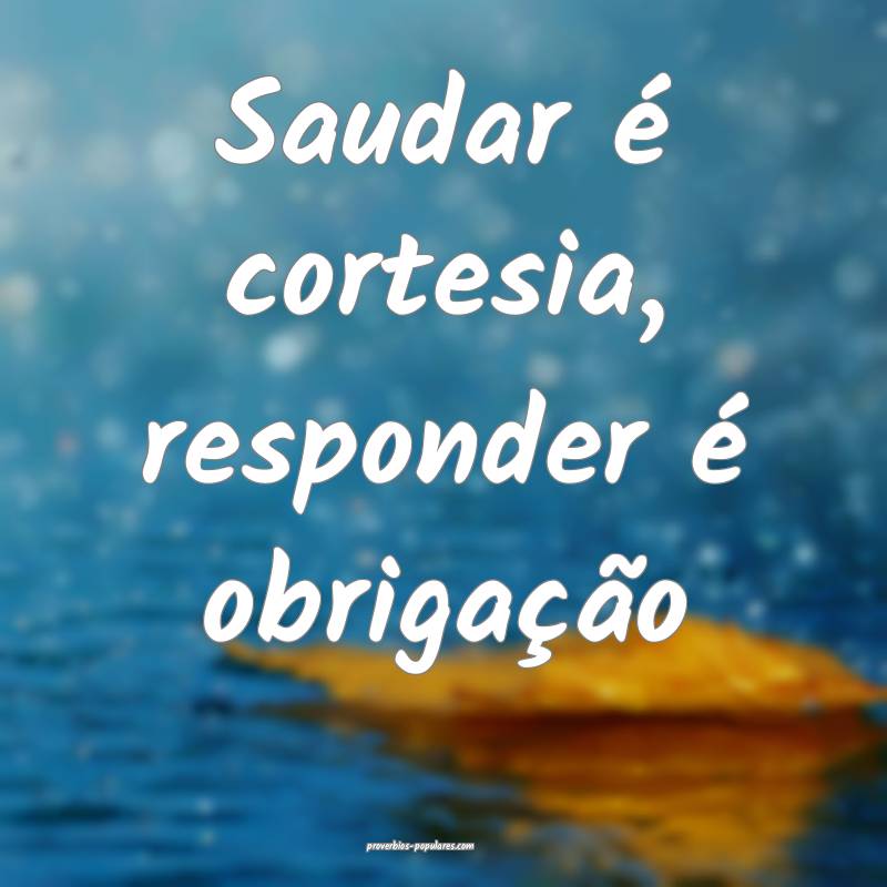 Saudar é cortesia, responder é obrigação...