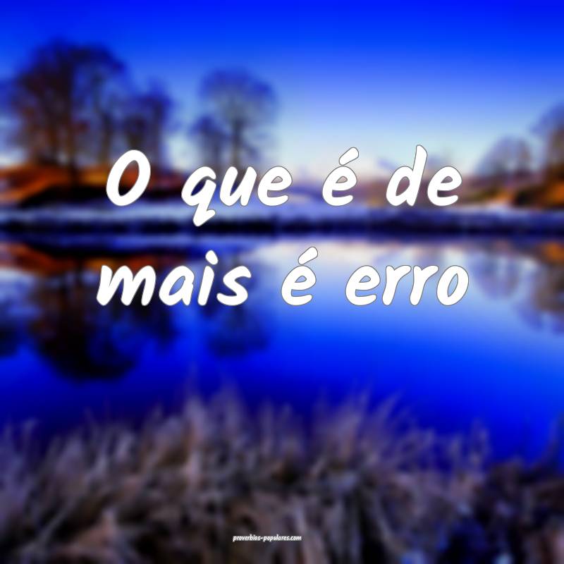 O que é de mais é erro ...