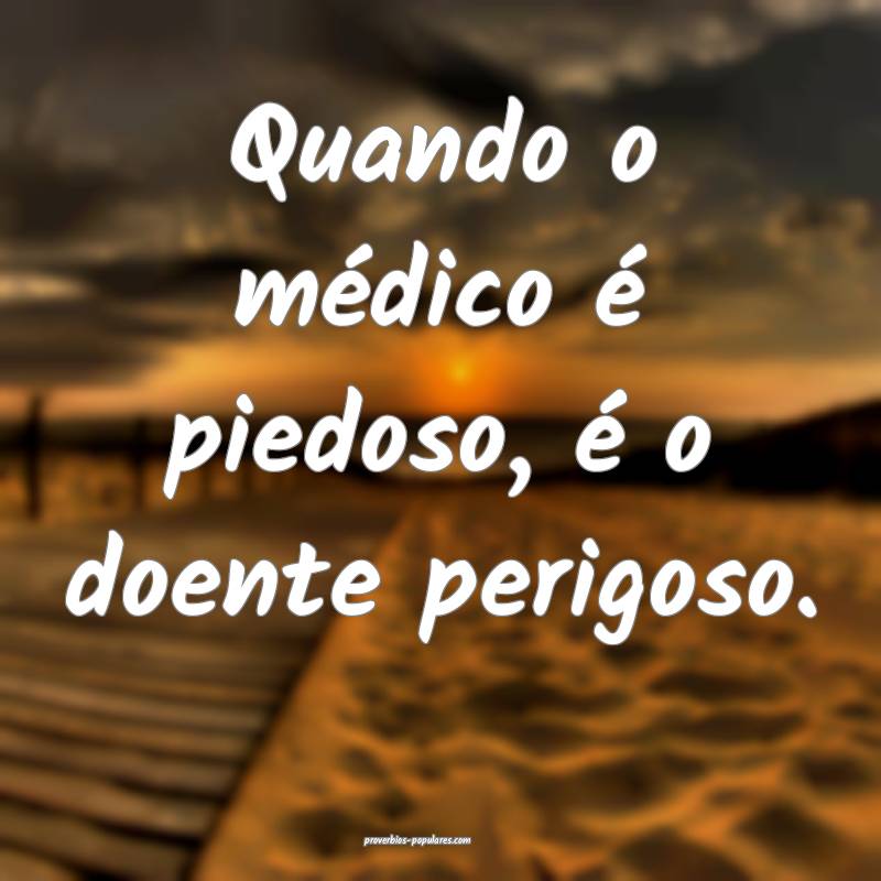 Quando o médico é piedoso, é o doente perigoso.
...
