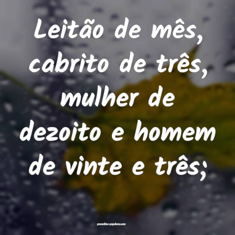 Leitão de mês, cabrito de três, mulher de dezoito e homem de vinte ...