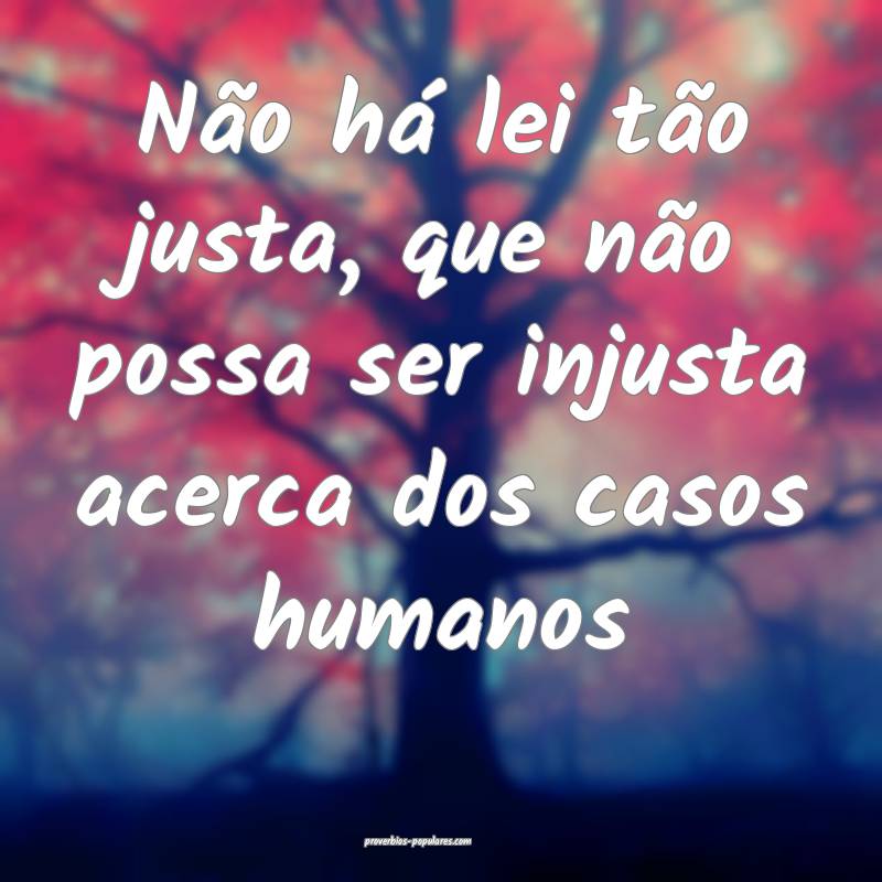 Não há lei tão justa, que não possa ser injusta acerca dos casos h...