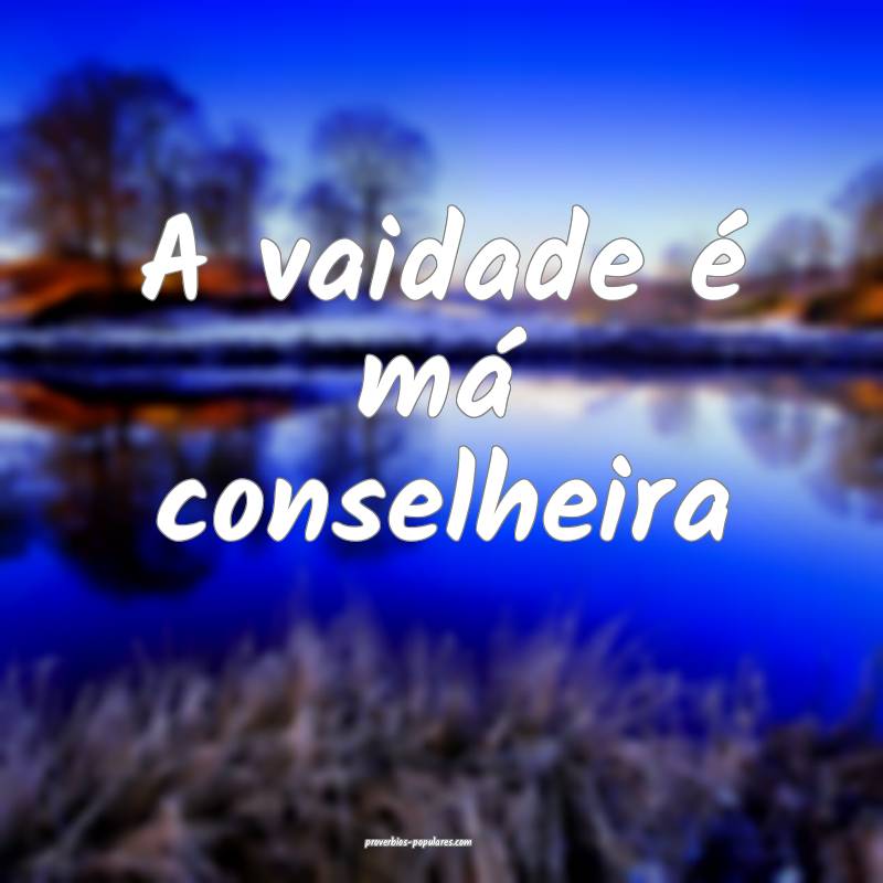 A vaidade é má conselheira...