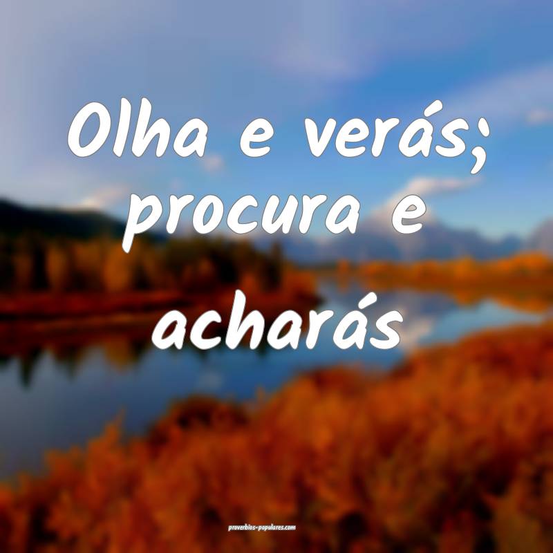 Olha e verás; procura e acharás ...