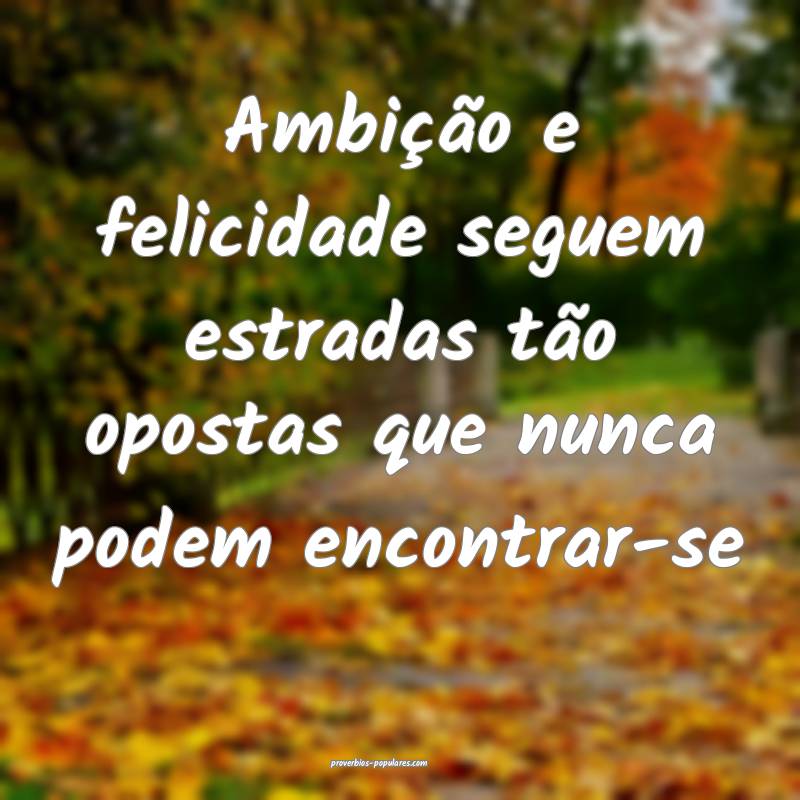 Ambição e felicidade seguem estradas tão opostas que nunca podem en...