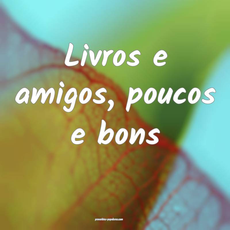 Livros e amigos, poucos e bons ...