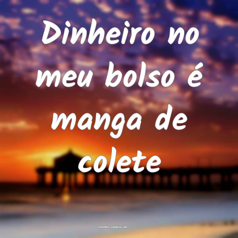 Dinheiro no meu bolso é manga de colete...