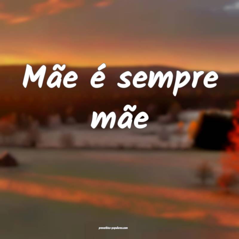 Mãe é sempre mãe ...