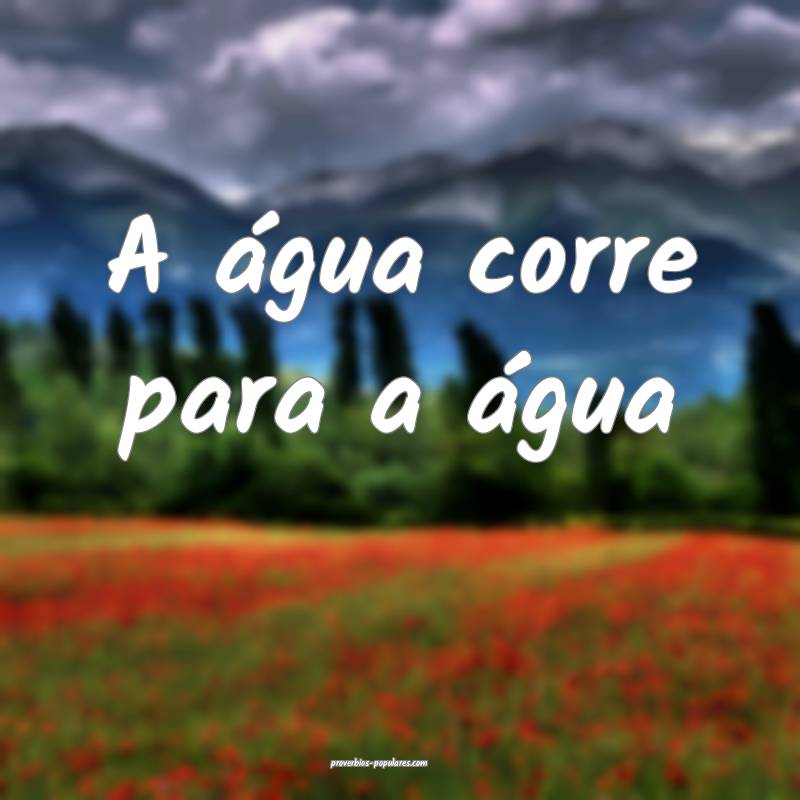 A água corre para a água...