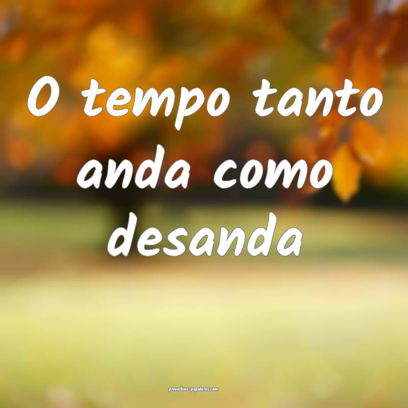 O tempo tanto anda como desanda...