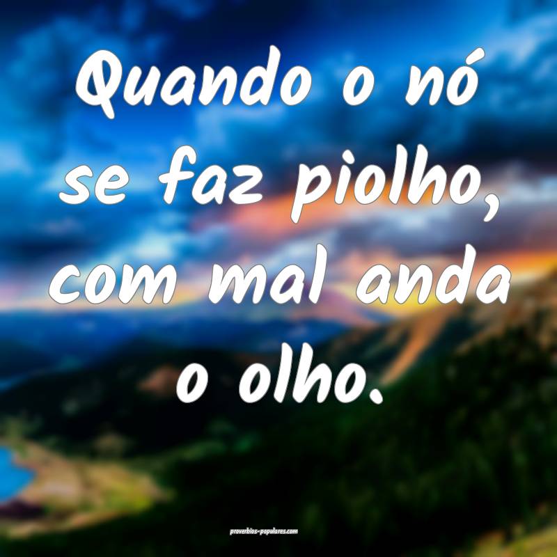 Quando o nó se faz piolho, com mal anda o olho.
...