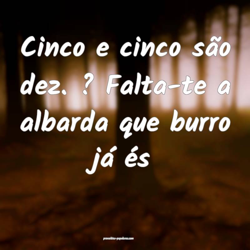 Cinco e cinco são dez. ? Falta-te a albarda que burro já és...