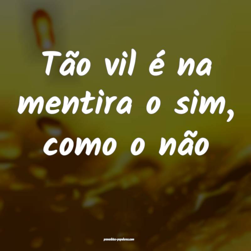 Tão vil é na mentira o sim, como o não...