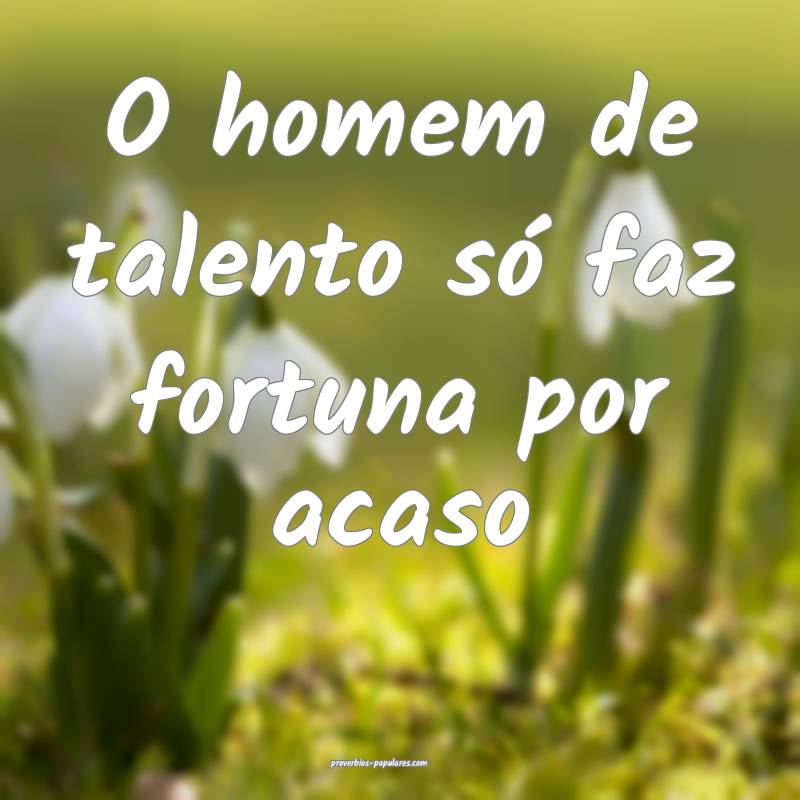 O homem de talento só faz fortuna por acaso...