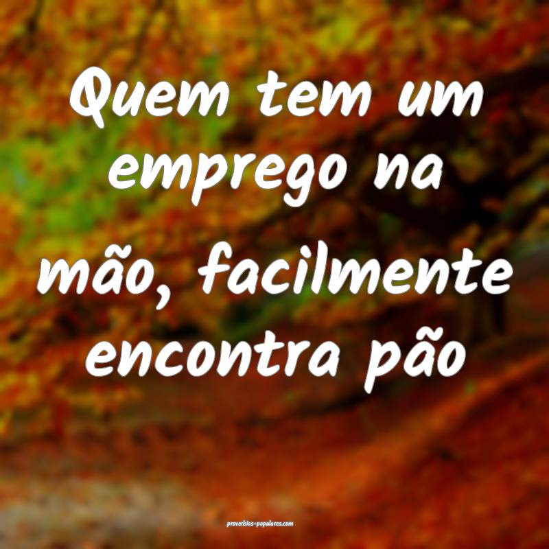 Quem tem um emprego na mão, facilmente encontra pão...