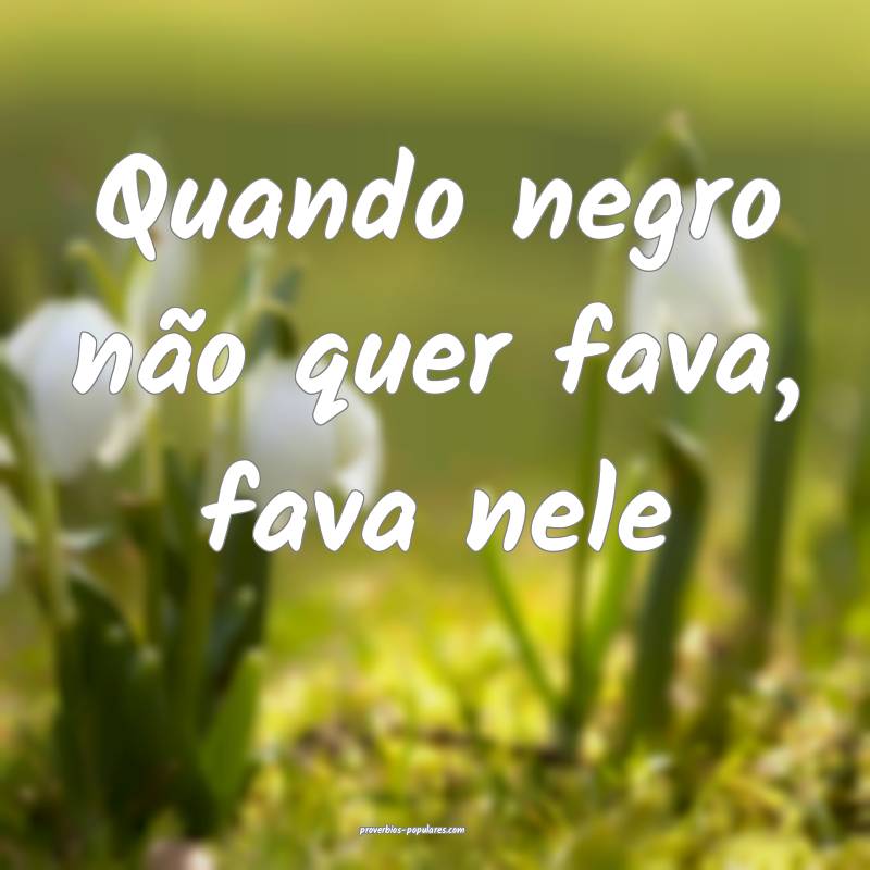 Quando negro não quer fava, fava nele...