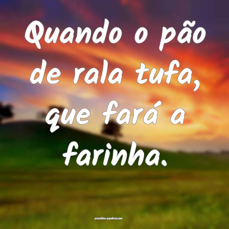 Quando o pão de rala tufa, que fará a farinha.
...
