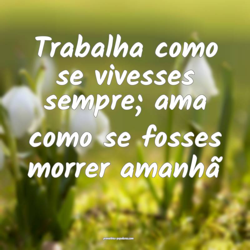 Trabalha como se vivesses sempre; ama como se foss ...